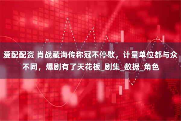爱配配资 肖战藏海传称冠不停歇，计量单位都与众不同，爆剧有了天花板_剧集_数据_角色