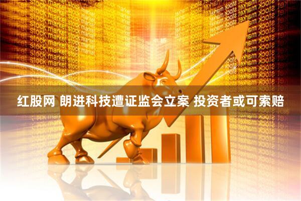 红股网 朗进科技遭证监会立案 投资者或可索赔