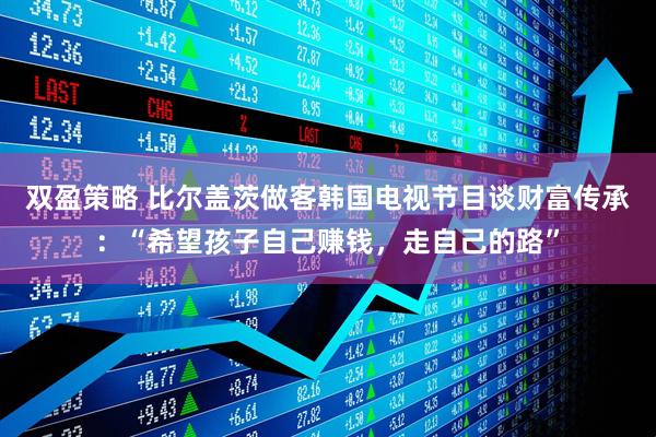 双盈策略 比尔盖茨做客韩国电视节目谈财富传承：“希望孩子自己赚钱，走自己的路”