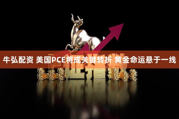 牛弘配资 美国PCE将成关键转折 黄金命运悬于一线