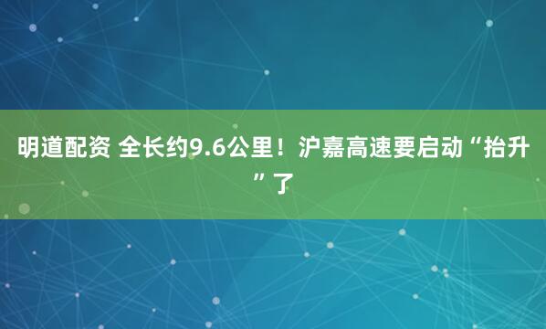 明道配资 全长约9.6公里！沪嘉高速要启动“抬升”了