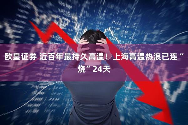 欧皇证券 近百年最持久高温！上海高温热浪已连“烧”24天