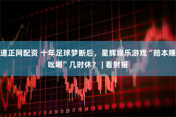 道正网配资 十年足球梦断后，星辉娱乐游戏“赔本赚吆喝”几时休？ | 看财报