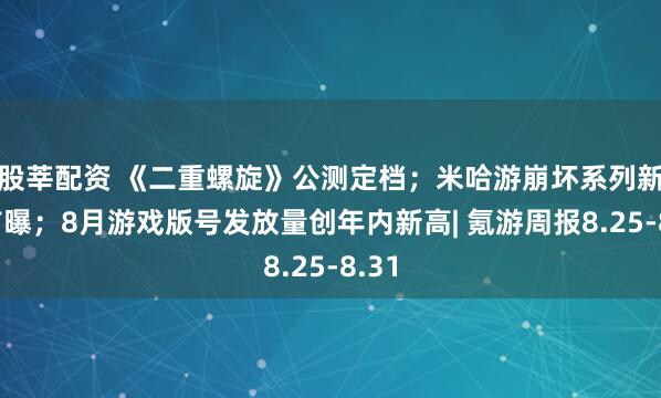 股莘配资 《二重螺旋》公测定档；米哈游崩坏系列新作首曝；8月游戏版号发放量创年内新高| 氪游周报8.25-8.31