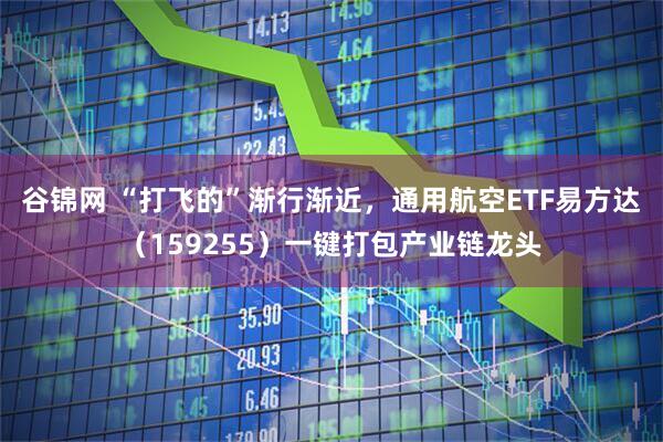 谷锦网 “打飞的”渐行渐近，通用航空ETF易方达（159255）一键打包产业链龙头