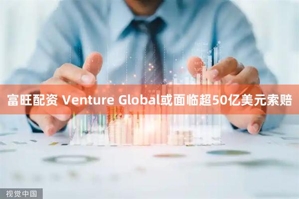 富旺配资 Venture Global或面临超50亿美元索赔