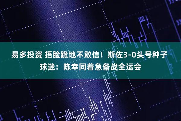 易多投资 捂脸跪地不敢信!斯佐3-0头号种子 球迷:陈幸同着急备战全运会