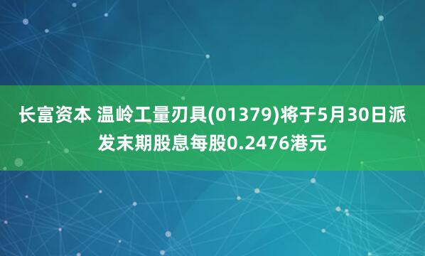 长富资本 温岭工量刃具(01379)将于5月30日派发末期股息每股0.2476港元