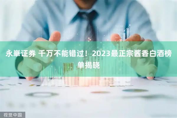 永崋证券 千万不能错过！2023最正宗酱香白酒榜单揭晓