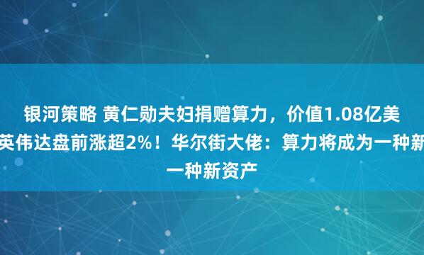 银河策略 黄仁勋夫妇捐赠算力，价值1.08亿美元，英伟达盘前涨超2%！华尔街大佬：算力将成为一种新资产
