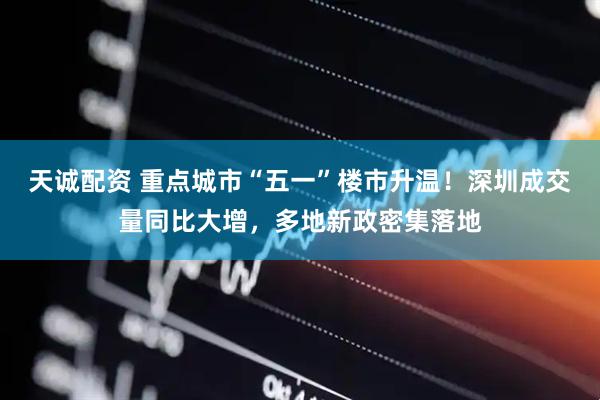 天诚配资 重点城市“五一”楼市升温！深圳成交量同比大增，多地新政密集落地