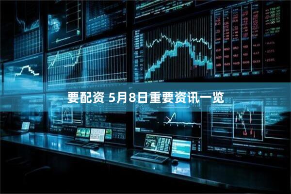 要配资 5月8日重要资讯一览